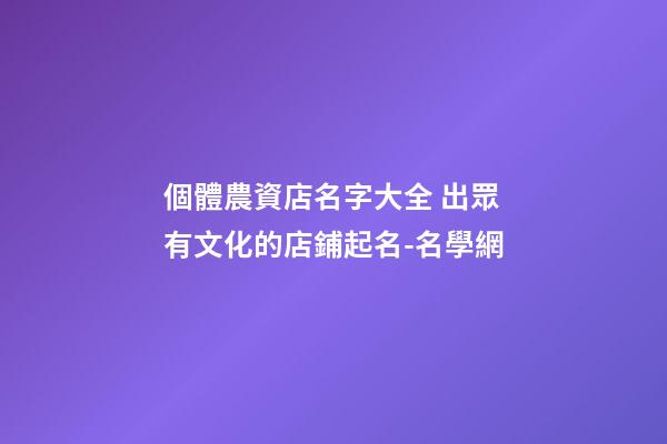 個體農資店名字大全 出眾有文化的店鋪起名-名學網-第1張-店鋪起名-玄機派